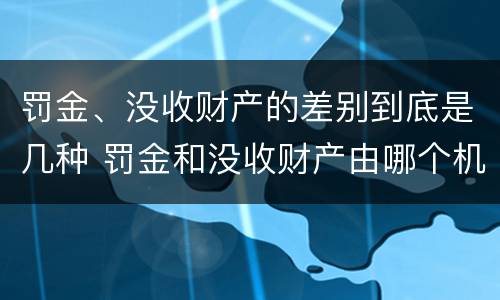 罚金、没收财产的差别到底是几种 罚金和没收财产由哪个机关执行