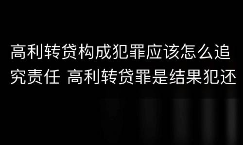 高利转贷构成犯罪应该怎么追究责任 高利转贷罪是结果犯还是行为犯