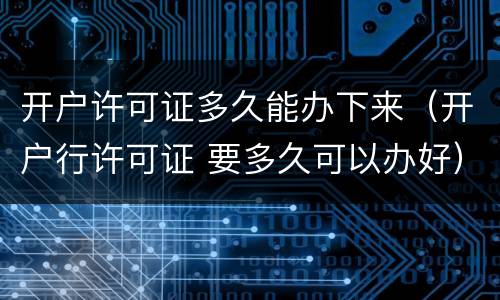 开户许可证多久能办下来（开户行许可证 要多久可以办好）