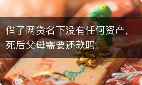 借了网贷名下没有任何资产，死后父母需要还款吗