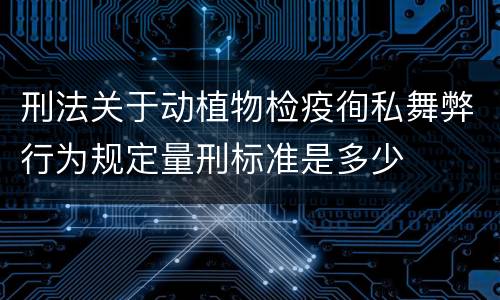 刑法关于动植物检疫徇私舞弊行为规定量刑标准是多少
