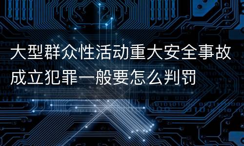 大型群众性活动重大安全事故成立犯罪一般要怎么判罚