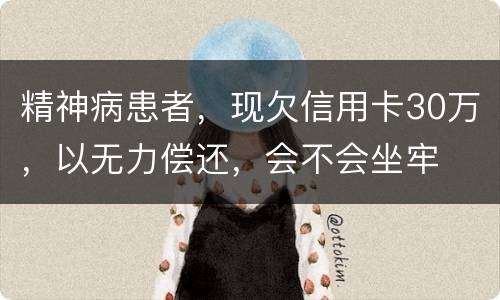 精神病患者，现欠信用卡30万，以无力偿还，会不会坐牢