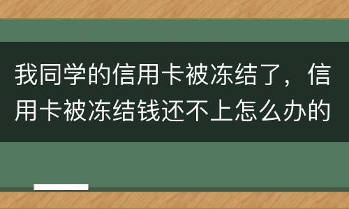 我同学的信用卡被冻结了，信用卡被冻结钱还不上怎么办的啊