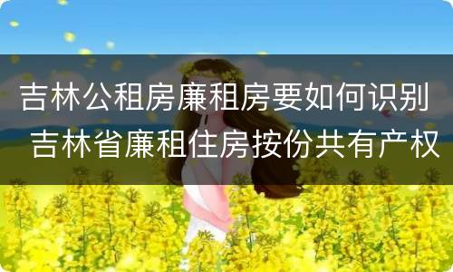 吉林公租房廉租房要如何识别 吉林省廉租住房按份共有产权实施管理办法