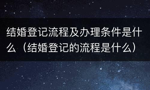 结婚登记流程及办理条件是什么（结婚登记的流程是什么）