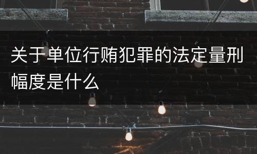 关于单位行贿犯罪的法定量刑幅度是什么