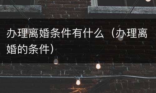 办理离婚条件有什么（办理离婚的条件）