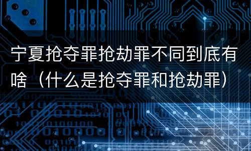 宁夏抢夺罪抢劫罪不同到底有啥（什么是抢夺罪和抢劫罪）