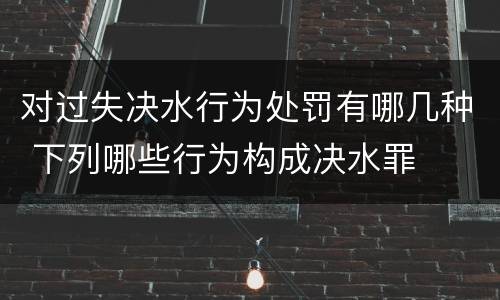 对过失决水行为处罚有哪几种 下列哪些行为构成决水罪