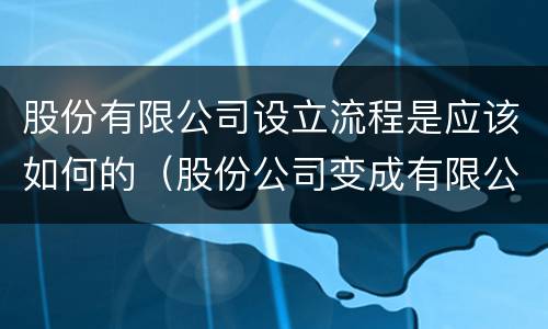股份有限公司设立流程是应该如何的（股份公司变成有限公司流程）