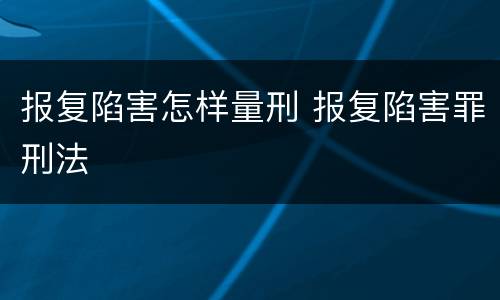报复陷害怎样量刑 报复陷害罪刑法