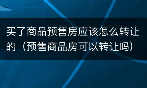 买了商品预售房应该怎么转让的（预售商品房可以转让吗）