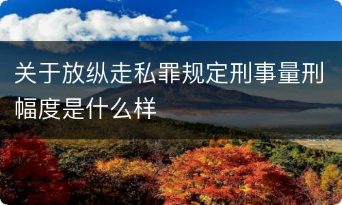 关于放纵走私罪规定刑事量刑幅度是什么样