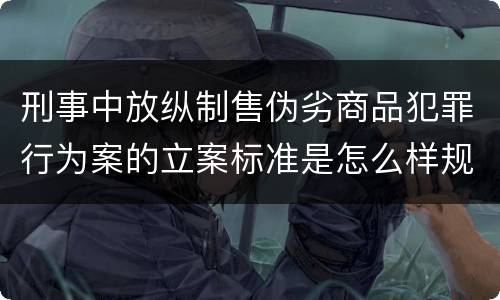 刑事中放纵制售伪劣商品犯罪行为案的立案标准是怎么样规定