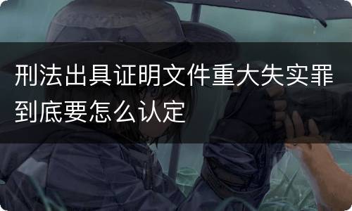 刑法出具证明文件重大失实罪到底要怎么认定