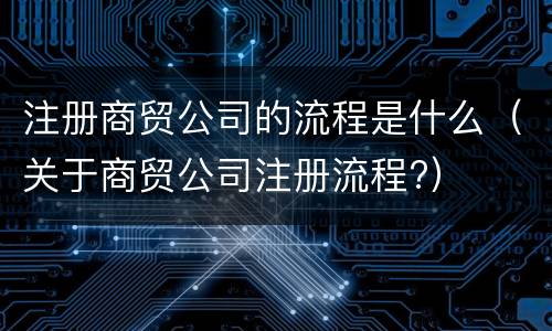 注册商贸公司的流程是什么（关于商贸公司注册流程?）