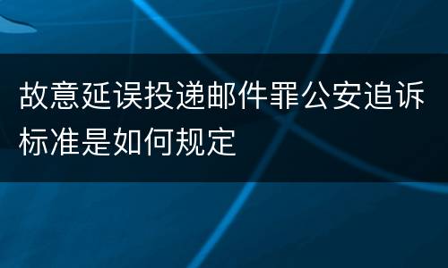 故意延误投递邮件罪公安追诉标准是如何规定