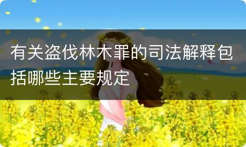 有关盗伐林木罪的司法解释包括哪些主要规定