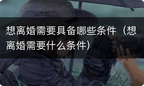 想离婚需要具备哪些条件（想离婚需要什么条件）