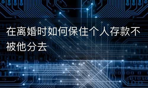 在离婚时如何保住个人存款不被他分去