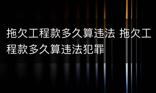 拖欠工程款多久算违法 拖欠工程款多久算违法犯罪