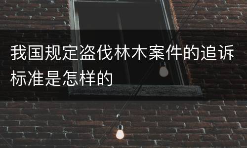 我国规定盗伐林木案件的追诉标准是怎样的