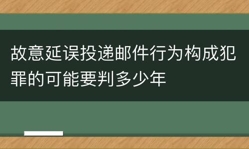 故意延误投递邮件行为构成犯罪的可能要判多少年