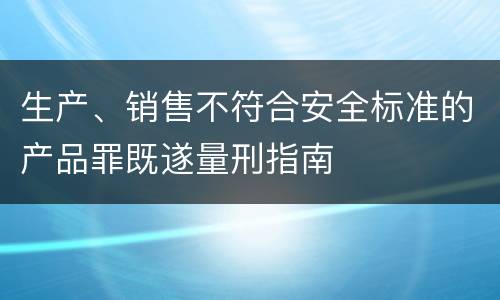 生产、销售不符合安全标准的产品罪既遂量刑指南