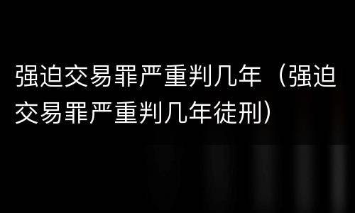 强迫交易罪严重判几年（强迫交易罪严重判几年徒刑）