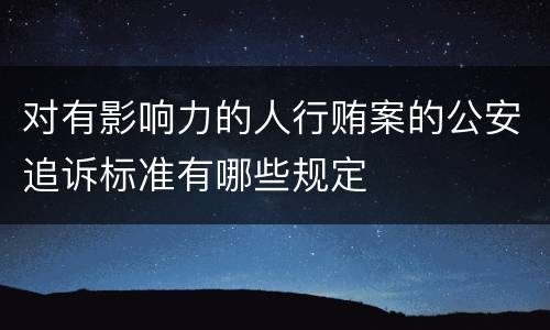 对有影响力的人行贿案的公安追诉标准有哪些规定