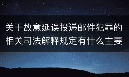 关于故意延误投递邮件犯罪的相关司法解释规定有什么主要内容