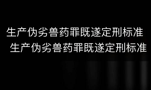 生产伪劣兽药罪既遂定刑标准 生产伪劣兽药罪既遂定刑标准