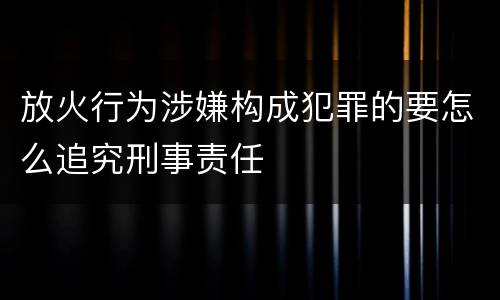 放火行为涉嫌构成犯罪的要怎么追究刑事责任