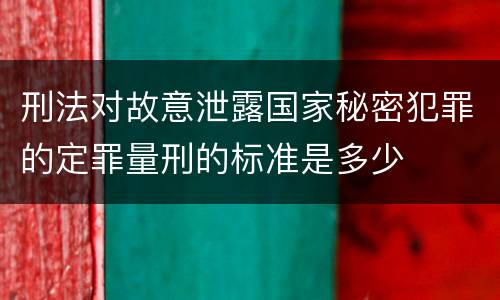 刑法对故意泄露国家秘密犯罪的定罪量刑的标准是多少