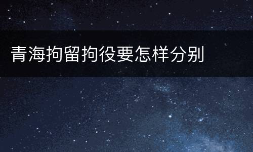 青海拘留拘役要怎样分别