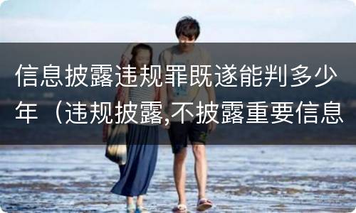 信息披露违规罪既遂能判多少年（违规披露,不披露重要信息罪判例）