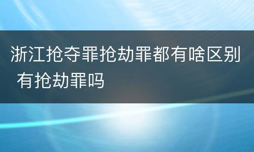 浙江抢夺罪抢劫罪都有啥区别 有抢劫罪吗