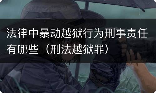 法律中暴动越狱行为刑事责任有哪些（刑法越狱罪）