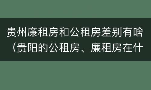 贵州廉租房和公租房差别有啥（贵阳的公租房、廉租房在什么地方?）