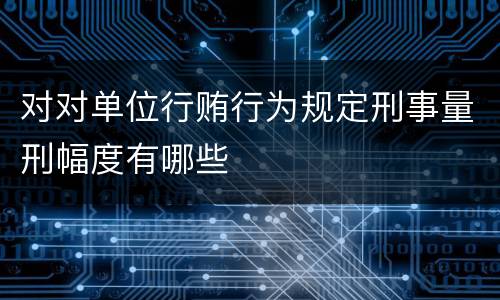 对对单位行贿行为规定刑事量刑幅度有哪些