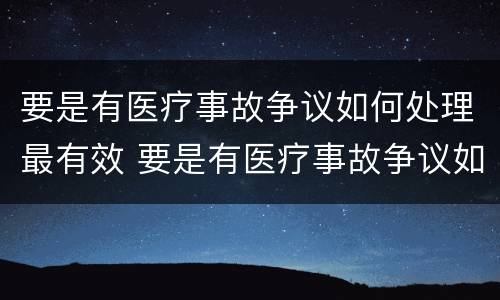 要是有医疗事故争议如何处理最有效 要是有医疗事故争议如何处理最有效的方法