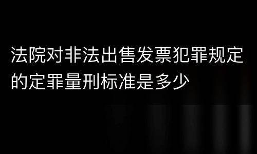 法院对非法出售发票犯罪规定的定罪量刑标准是多少