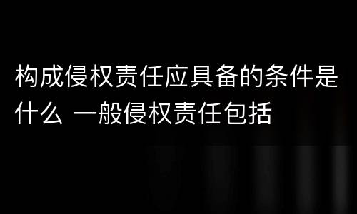 构成侵权责任应具备的条件是什么 一般侵权责任包括