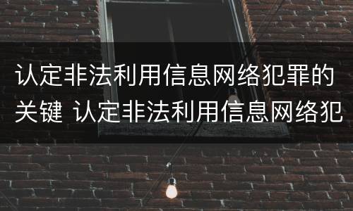 认定非法利用信息网络犯罪的关键 认定非法利用信息网络犯罪的关键是