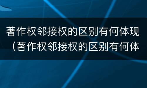 著作权邻接权的区别有何体现（著作权邻接权的区别有何体现）