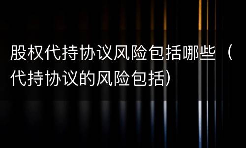 股权代持协议风险包括哪些（代持协议的风险包括）