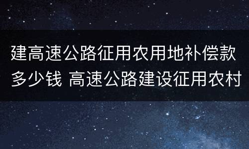 建高速公路征用农用地补偿款多少钱 高速公路建设征用农村宅基地补偿标准