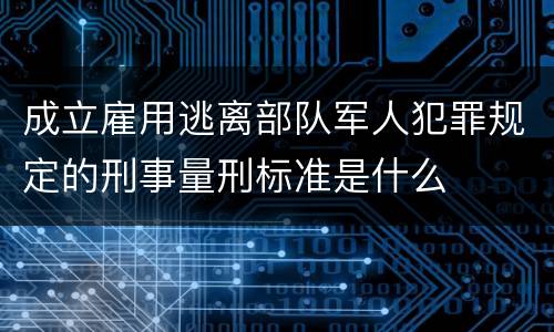 成立雇用逃离部队军人犯罪规定的刑事量刑标准是什么