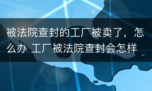 被法院查封的工厂被卖了，怎么办 工厂被法院查封会怎样